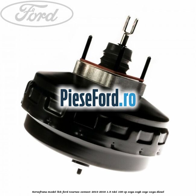Servofrana model LKB Ford Tourneo Connect 2013-2018 1.5 TDCi 100 cp Servofrana model LKB Ford Tourneo Connect 2013-2018 1.5 TDCi 100 cp XVGA, XVGB, XVGC, XXGA diesel