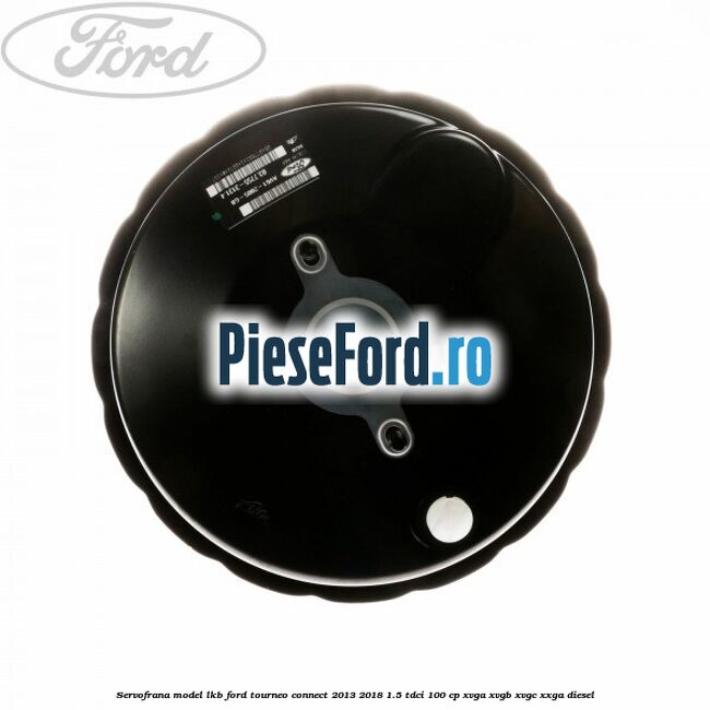 Servofrana model LKB Ford Tourneo Connect 2013-2018 1.5 TDCi 100 cp Servofrana model LKB Ford Tourneo Connect 2013-2018 1.5 TDCi 100 cp XVGA, XVGB, XVGC, XXGA diesel