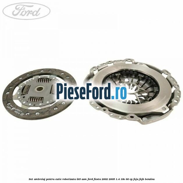 Set ambreiaj pentru cutie robotizata IB5-ASM Ford Fiesta 2002-2005 1.4 16V 80 cp Set ambreiaj pentru cutie robotizata IB5-ASM Ford Fiesta 2002-2005 1.4 16V 80 cp FXJA, FXJB benzina