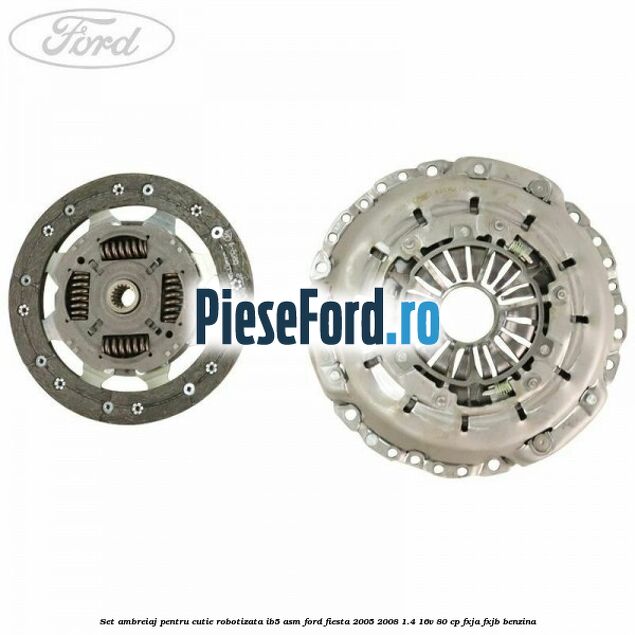 Set ambreiaj pentru cutie robotizata IB5-ASM Ford Fiesta 2005-2008 1.4 16V 80 cp Set ambreiaj pentru cutie robotizata IB5-ASM Ford Fiesta 2005-2008 1.4 16V 80 cp FXJA, FXJB benzina