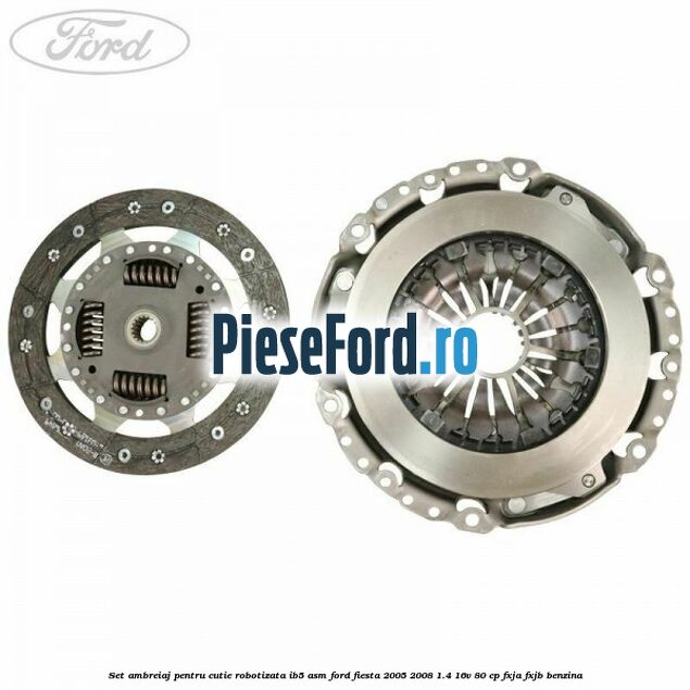 Set ambreiaj pentru cutie robotizata IB5-ASM Ford Fiesta 2005-2008 1.4 16V 80 cp Set ambreiaj pentru cutie robotizata IB5-ASM Ford Fiesta 2005-2008 1.4 16V 80 cp FXJA, FXJB benzina