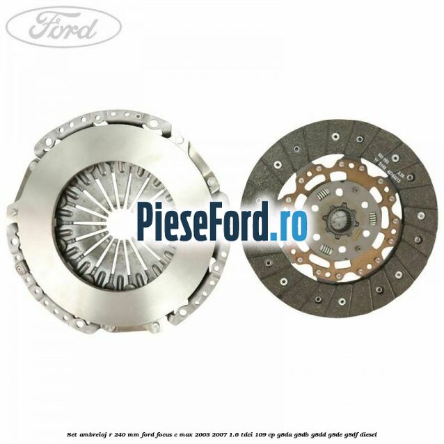 Set ambreiaj R 240 mm Ford Focus C-Max 2003-2007 1.6 TDCi 109 cp G8DA, G8DB, G8DD, G8DE, G8DF diesel
