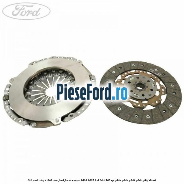 Set ambreiaj R 240 mm Ford Focus C-Max 2003-2007 1.6 TDCi 109 cp G8DA, G8DB, G8DD, G8DE, G8DF diesel