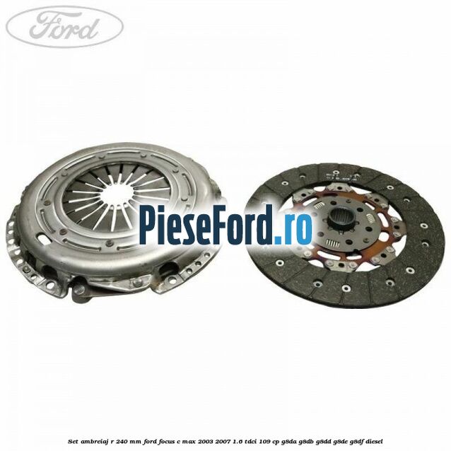 Set ambreiaj R 240 mm Ford Focus C-Max 2003-2007 1.6 TDCi 109 cp G8DA, G8DB, G8DD, G8DE, G8DF diesel