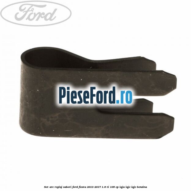 Set arc reglaj saboti Ford Fiesta 2013-2017 1.6 Ti 105 cp IQJA, IQJC, IQJE benzina