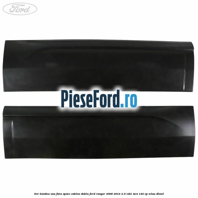 Set bandou usa fata spate cabina dubla Ford Ranger 2006-2012 2.5 TDCi 4x4 143 cp WLAA diesel
