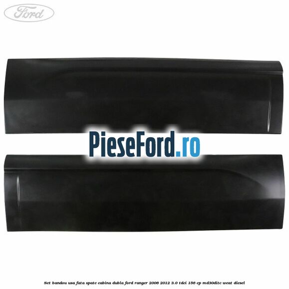 Set bandou usa fata spate cabina dubla Ford Ranger 2006-2012 3.0 TDCi 156 cp MD30DITC, WEAT diesel