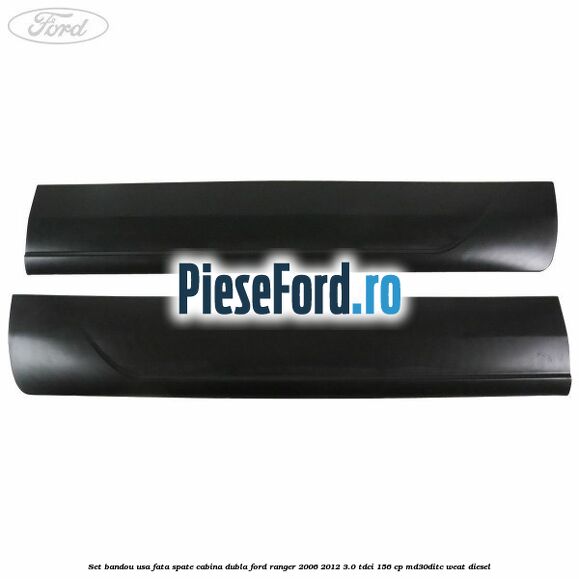 Set bandou usa fata spate cabina dubla Ford Ranger 2006-2012 3.0 TDCi 156 cp MD30DITC, WEAT diesel
