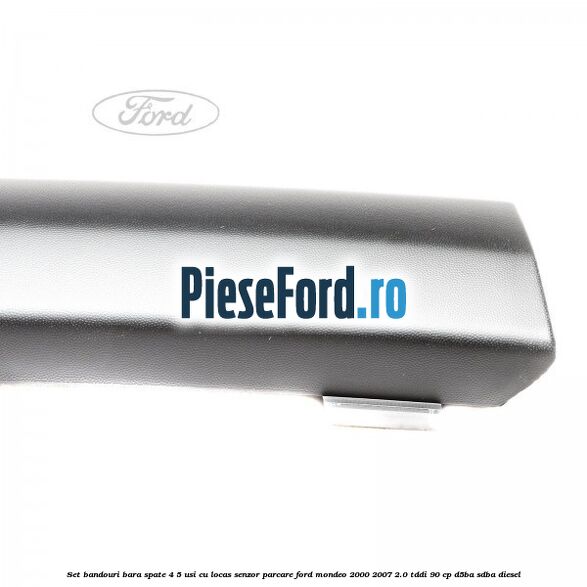 Set bandouri bara spate 4/5 usi cu locas senzor parcare Ford Mondeo 2000-2007 2.0 TDDI 90 cp D5BA, SDBA diesel