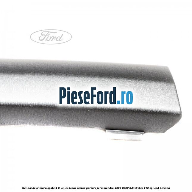 Set bandouri bara spate 4/5 usi cu locas senzor parcare Ford Mondeo 2000-2007 2.5 V6 24V 170 cp Set bandouri bara spate 4/5 usi cu locas senzor parcare Ford Mondeo 2000-2007 2.5 V6 24V 170 cp LCBD benzina