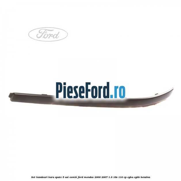 Set bandouri bara spate 5 usi combi Ford Mondeo 2000-2007 1.8 16V 110 cp CGBA, CGBB benzina