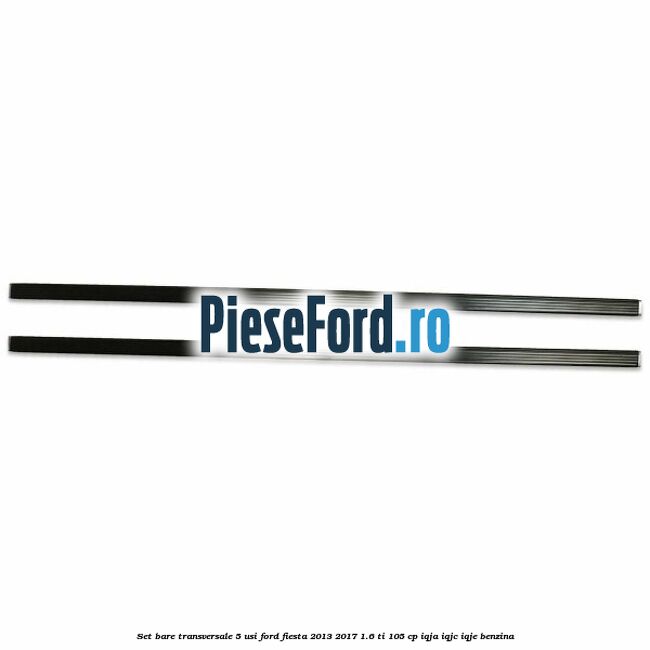 Set bare transversale 5 usi Ford Fiesta 2013-2017 1.6 Ti 105 cp IQJA, IQJC, IQJE benzina