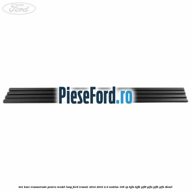Set bare transversale pentru model lung Ford Transit 2014-2018 2.0 EcoBlue 105 cp BJFA, BJFB, YLF6, YLFA, YLFB, YLFS diesel