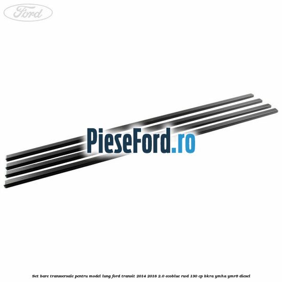 Set bare transversale pentru model lung Ford Transit 2014-2018 2.0 EcoBlue RWD 130 cp BKRA, YMHA, YMR6 diesel