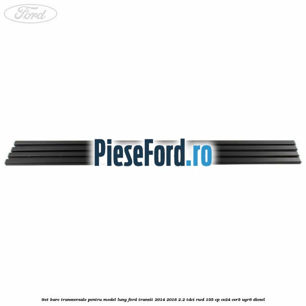 Set bare transversale pentru model lung Ford Transit 2014-2018 2.2 TDCi RWD 155 cp CV24, CVR5, UYR6 diesel