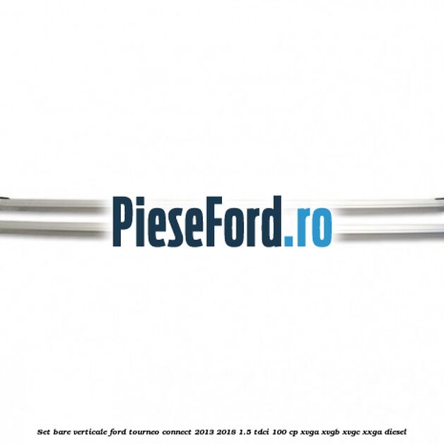 Set bare verticale Ford Tourneo Connect 2013-2018 1.5 TDCi 100 cp Set bare verticale Ford Tourneo Connect 2013-2018 1.5 TDCi 100 cp XVGA, XVGB, XVGC, XXGA diesel