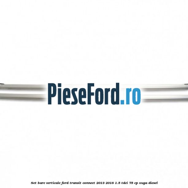 Set bare verticale Ford Transit Connect 2013-2018 1.5 TDCi 75 cp XUGA diesel