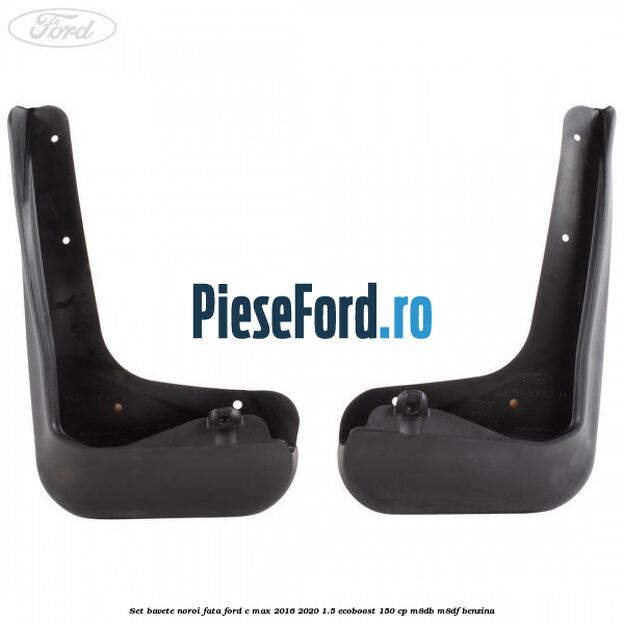 Set bavete noroi fata Ford C-Max 2016-2020 1.5 EcoBoost 150 cp M8DB, M8DF benzina