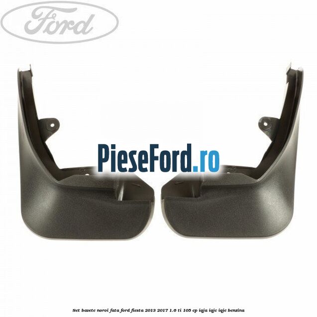 Set bavete noroi fata Ford Fiesta 2013-2017 1.6 Ti 105 cp IQJA, IQJC, IQJE benzina