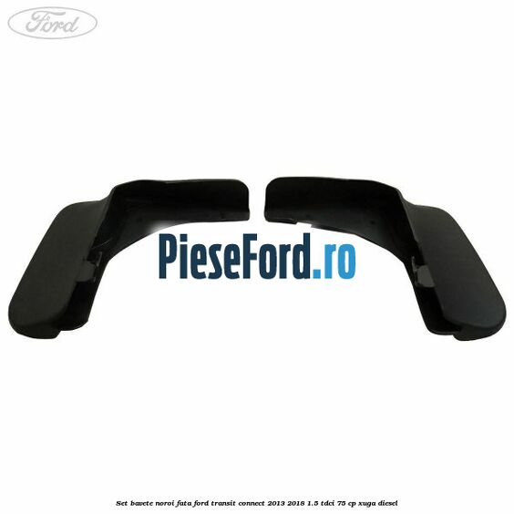 Set bavete noroi fata Ford Transit Connect 2013-2018 1.5 TDCi 75 cp XUGA diesel