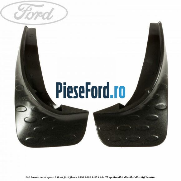 Set bavete noroi spate 3/5 usi Ford Fiesta 1996-2001 1.25 i 16V 75 cp Set bavete noroi spate 3/5 usi Ford Fiesta 1996-2001 1.25 i 16V 75 cp DHA, DHB, DHC, DHD, DHE, DHF benzina