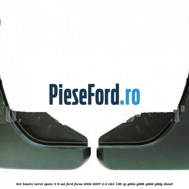 Set bavete noroi spate 3/5 usi Ford Focus 2004-2007 2.0 TDCi 136 cp G6DA, G6DB, G6DD, G6DG diesel