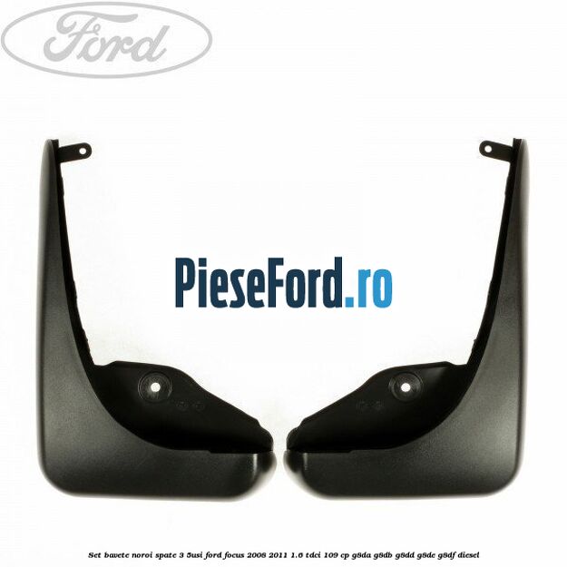 Set bavete noroi spate 3/5Usi Ford Focus 2008-2011 1.6 TDCi 109 cp G8DA, G8DB, G8DD, G8DE, G8DF diesel
