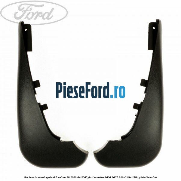 Set bavete noroi spate 4/5 usi an 10/2000-04/2005 Ford Mondeo 2000-2007 2.5 V6 24V 170 cp