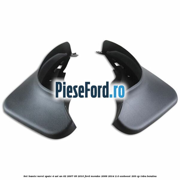 Set bavete noroi spate 4 Usi an 02/2007-09/2010 Ford Mondeo 2008-2014 2.0 EcoBoost 203 cp Set bavete noroi spate 4 Usi an 02/2007-09/2010 Ford Mondeo 2008-2014 2.0 EcoBoost 203 cp TNBA benzina