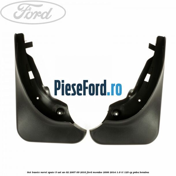 Set bavete noroi spate 5 Usi an 02/2007-09/2010 Ford Mondeo 2008-2014 1.6 Ti 125 cp Set bavete noroi spate 5 Usi an 02/2007-09/2010 Ford Mondeo 2008-2014 1.6 Ti 125 cp PNBA benzina