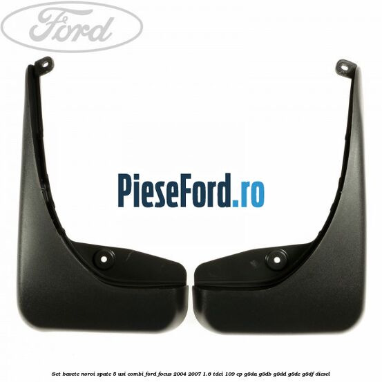 Set bavete noroi spate 5 usi combi Ford Focus 2004-2007 1.6 TDCi 109 cp G8DA, G8DB, G8DD, G8DE, G8DF diesel