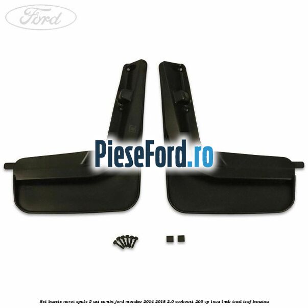 Set bavete noroi spate 5 usi combi Ford Mondeo 2014-2018 2.0 EcoBoost 203 cp TNCA, TNCB, TNCD, TNCF benzina
