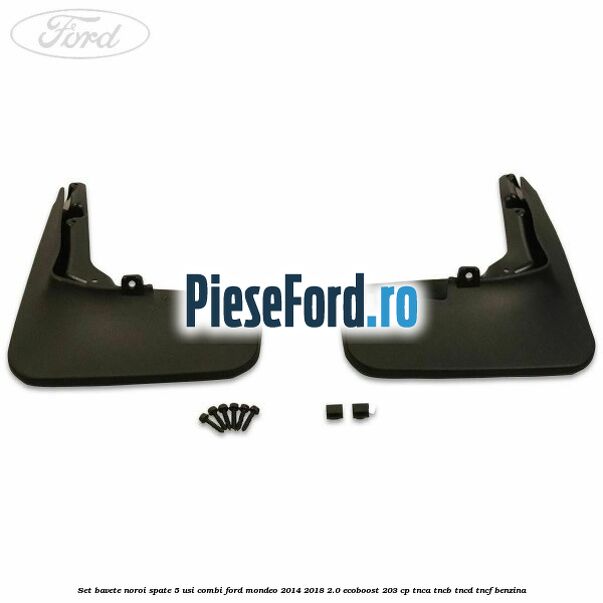 Set bavete noroi spate 5 usi combi Ford Mondeo 2014-2018 2.0 EcoBoost 203 cp TNCA, TNCB, TNCD, TNCF benzina