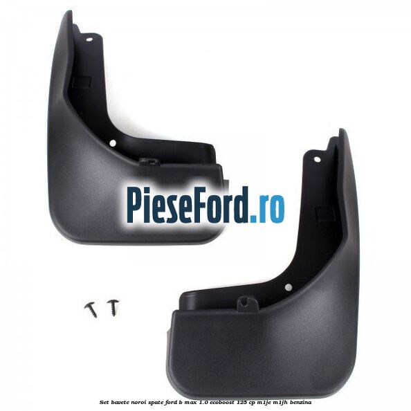 Set bavete noroi spate Ford B-Max 1.0 EcoBoost 125 cp M1JE, M1JH benzina