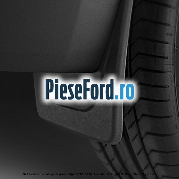 Set bavete noroi spate Ford Edge 2016-2018 2.0 TDCi Bi-Turbo 210 cp T9CE, T9CF diesel