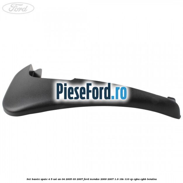 Set bavete spate 4/5 usi an 04/2005-03/2007 Ford Mondeo 2000-2007 1.8 16V 110 cp Set bavete spate 4/5 usi an 04/2005-03/2007 Ford Mondeo 2000-2007 1.8 16V 110 cp CGBA, CGBB benzina