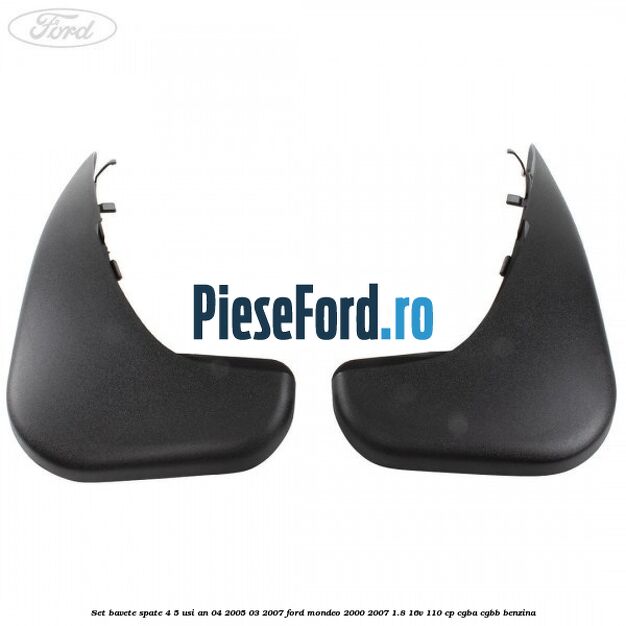 Set bavete spate 4/5 usi an 04/2005-03/2007 Ford Mondeo 2000-2007 1.8 16V 110 cp Set bavete spate 4/5 usi an 04/2005-03/2007 Ford Mondeo 2000-2007 1.8 16V 110 cp CGBA, CGBB benzina
