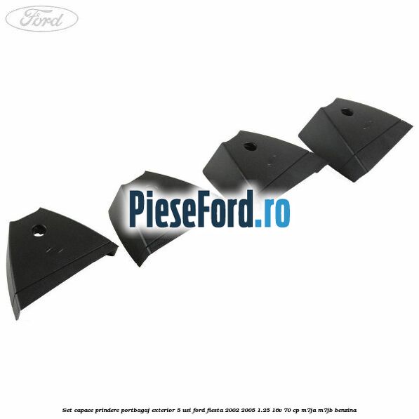 Set capace prindere portbagaj exterior 5 usi Ford Fiesta 2002-2005 1.25 16V 70 cp Set capace prindere portbagaj exterior 5 usi Ford Fiesta 2002-2005 1.25 16V 70 cp M7JA, M7JB benzina