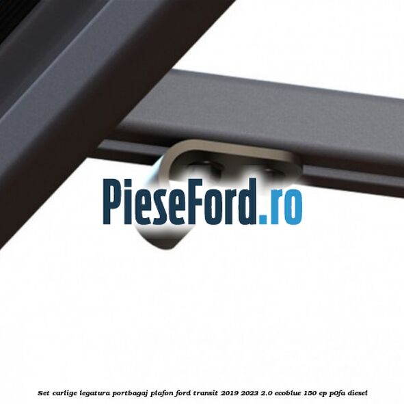 Set carlige legatura portbagaj plafon Ford Transit 2019-2023 2.0 EcoBlue 150 cp P0FA diesel
