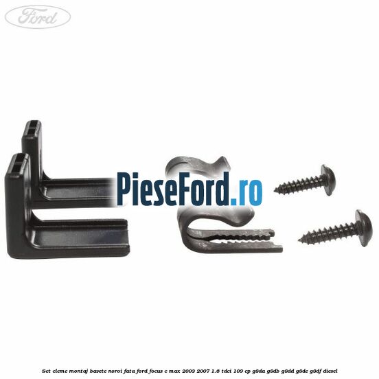 Set cleme montaj bavete noroi fata Ford Focus C-Max 2003-2007 1.6 TDCi 109 cp G8DA, G8DB, G8DD, G8DE, G8DF diesel
