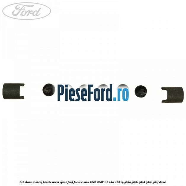 Set cleme montaj bavete noroi spate Ford Focus C-Max 2003-2007 1.6 TDCi 109 cp G8DA, G8DB, G8DD, G8DE, G8DF diesel