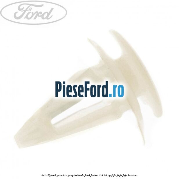Set clipsuri prindere prag laterale Ford Fusion 1.4 80 cp Set clipsuri prindere prag laterale Ford Fusion 1.4 80 cp FXJA, FXJB, FXJC benzina