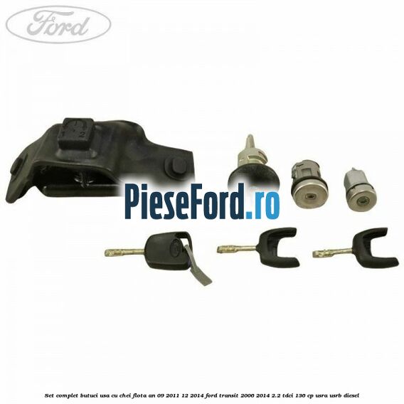 Set complet butuci usa cu chei flota an 09/2011-12/2014 Ford Transit 2006-2014 2.2 TDCi 136 cp USRA, USRB diesel