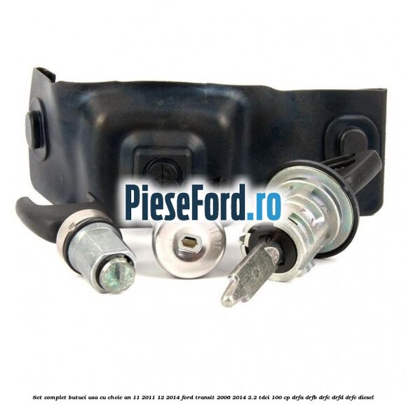 Set complet butuci usa cu cheie an 11/2011-12/2014 Ford Transit 2006-2014 2.2 TDCi 100 cp Set complet butuci usa cu cheie an 11/2011-12/2014 Ford Transit 2006-2014 2.2 TDCi 100 cp DRFA, DRFB, DRFC, DRFD, DRFE diesel