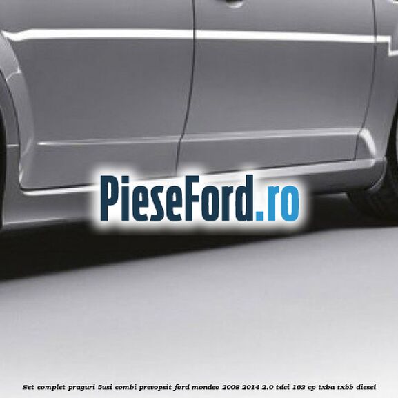 Set complet praguri (5Usi/Combi), prevopsit Ford Mondeo 2008-2014 2.0 TDCi 163 cp Set complet praguri (5Usi/Combi), prevopsit Ford Mondeo 2008-2014 2.0 TDCi 163 cp TXBA, TXBB diesel