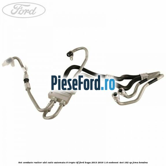 Set conducte racitor ulei cutie automata 6 trepte 6F Ford Kuga 2013-2016 1.6 EcoBoost 4x4 182 cp JTMA benzina