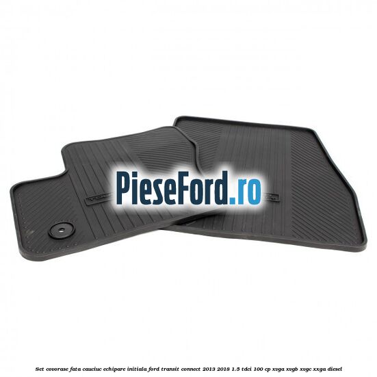 Set covorase fata cauciuc echipare initiala Ford Transit Connect 2013-2018 1.5 TDCi 100 cp Set covorase fata cauciuc echipare initiala Ford Transit Connect 2013-2018 1.5 TDCi 100 cp XVGA, XVGB, XVGC, XXGA diesel
