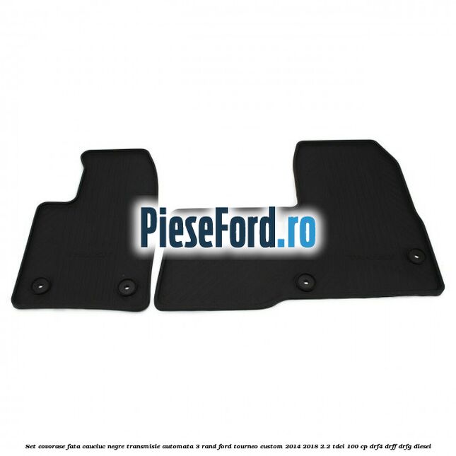 Set covorase fata cauciuc negre transmisie automata 3 rand Ford Tourneo Custom 2014-2018 2.2 TDCi 100 cp DRF4, DRFF, DRFG diesel