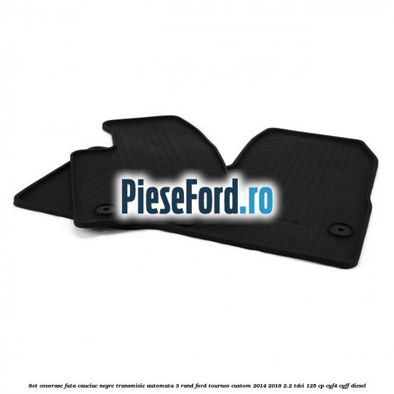 Set covorase fata cauciuc negre transmisie automata 3 rand Ford Tourneo Custom 2014-2018 2.2 TDCi 125 cp CYF4, CYFF diesel