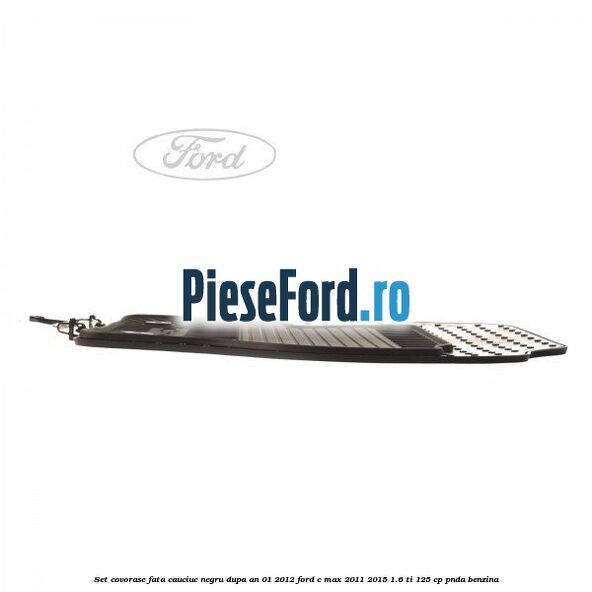 Set covorase fata cauciuc negru dupa an 01/2012 Ford C-Max 2011-2015 1.6 Ti 125 cp PNDA benzina